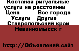 Костанай-ритуальные услуги на расстоянии. › Цена ­ 100 - Все города Услуги » Другие   . Ставропольский край,Невинномысск г.